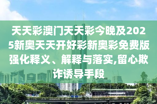 天天彩澳门天天彩今晚及2025新奥天天开好彩新奥彩免费版强化释义、解释与落实,留心欺诈诱导手段